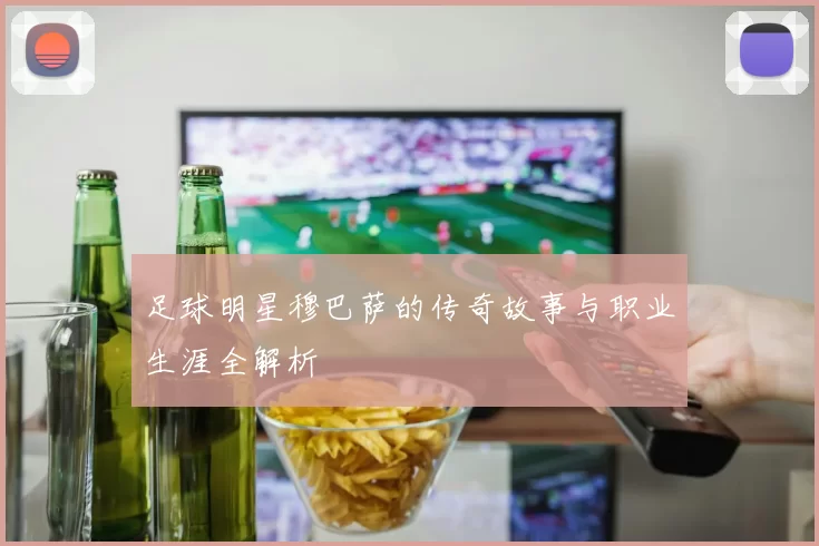 足球明星穆巴萨的传奇故事与职业生涯全解析