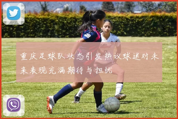 重庆足球队状态引发热议球迷对未来表现充满期待与担忧