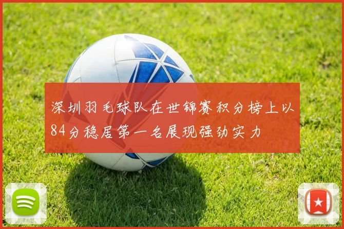 深圳羽毛球队在世锦赛积分榜上以84分稳居第一名展现强劲实力