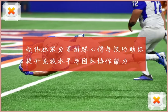 赵伟独家分享排球心得与技巧助你提升竞技水平与团队协作能力