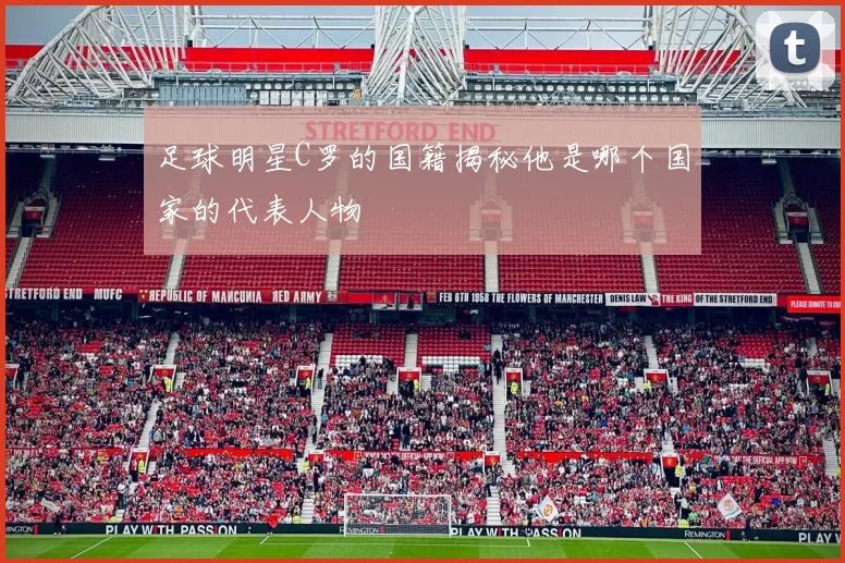 足球明星C罗的国籍揭秘他是哪个国家的代表人物