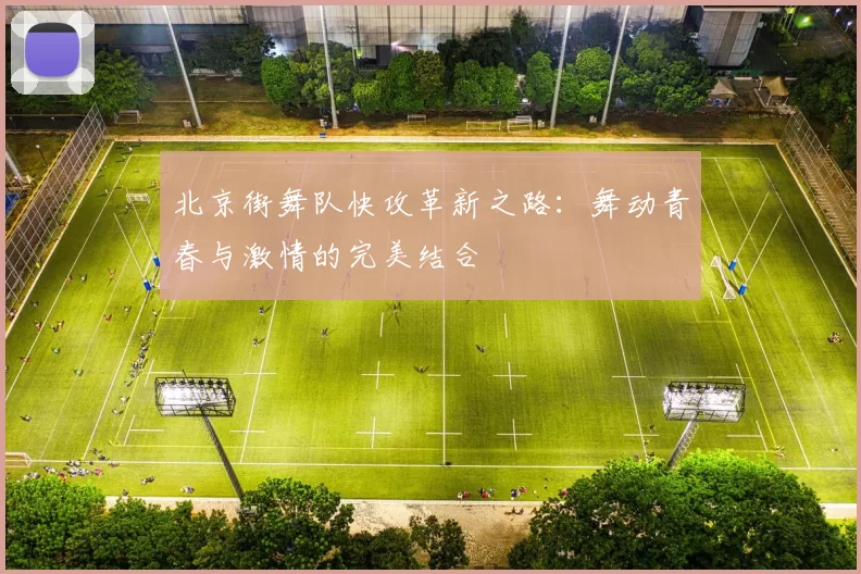 北京街舞队快攻革新之路：舞动青春与激情的完美结合