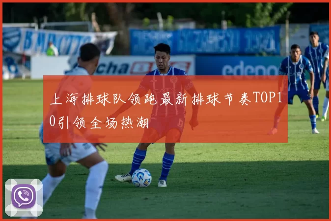 上海排球队领跑最新排球节奏TOP10引领全场热潮