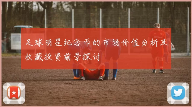 足球明星纪念币的市场价值分析及收藏投资前景探讨