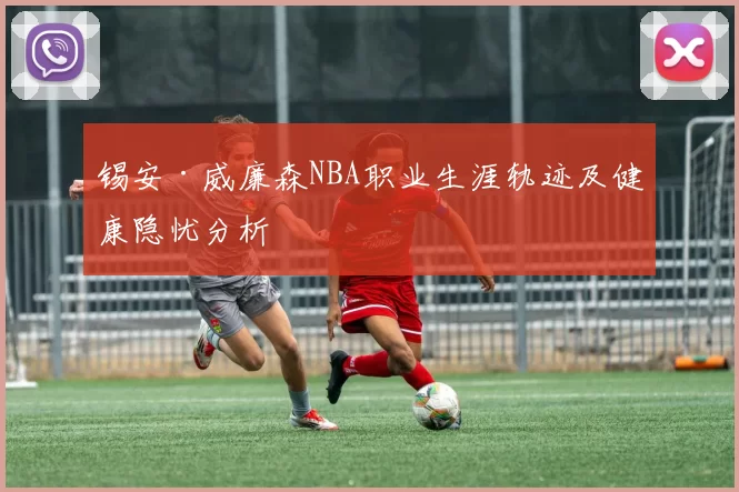 锡安·威廉森NBA职业生涯轨迹及健康隐忧分析