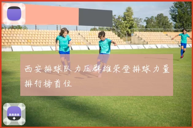 西安排球队力压群雄荣登排球力量排行榜首位
