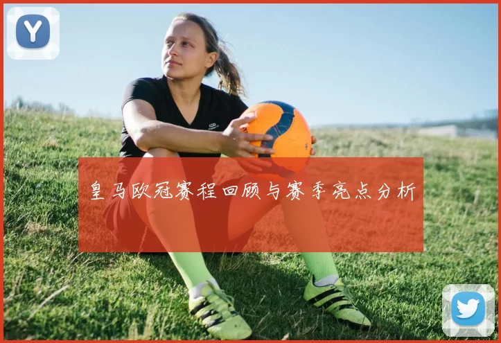 皇马欧冠赛程回顾与赛季亮点分析