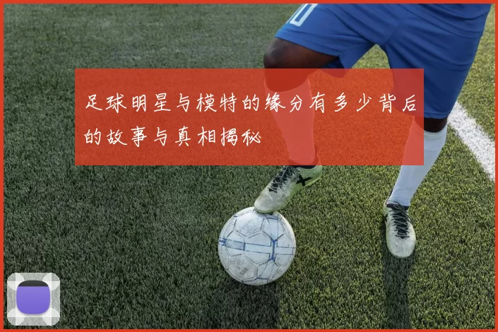 足球明星与模特的缘分有多少背后的故事与真相揭秘