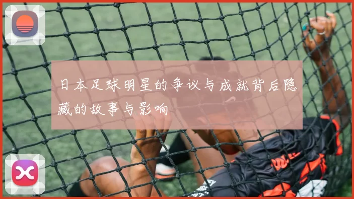 日本足球明星的争议与成就背后隐藏的故事与影响