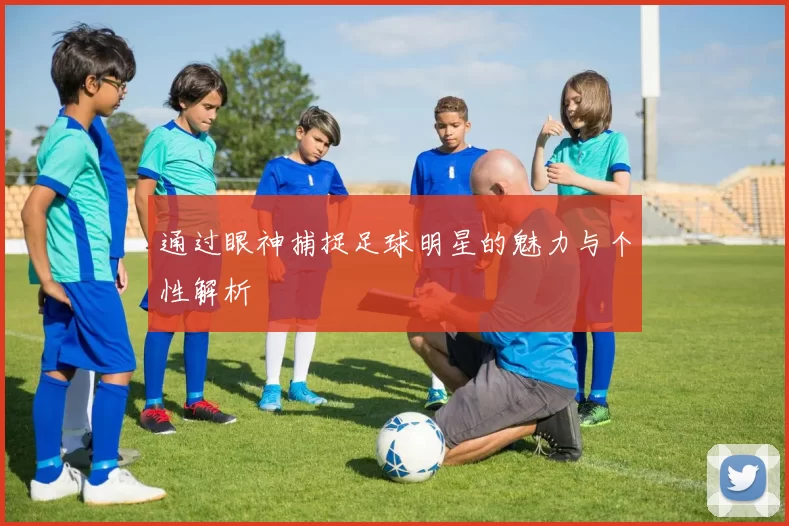 通过眼神捕捉足球明星的魅力与个性解析