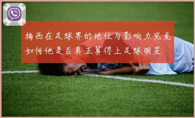 梅西在足球界的地位与影响力究竟如何他是否真正算得上足球明星