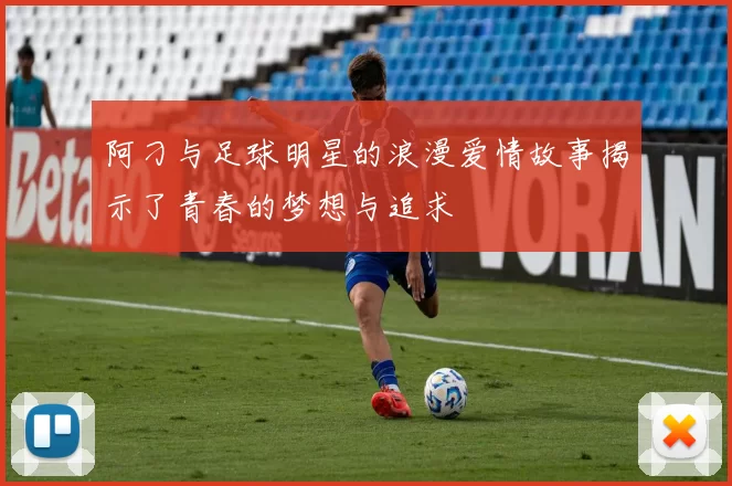 阿刁与足球明星的浪漫爱情故事揭示了青春的梦想与追求