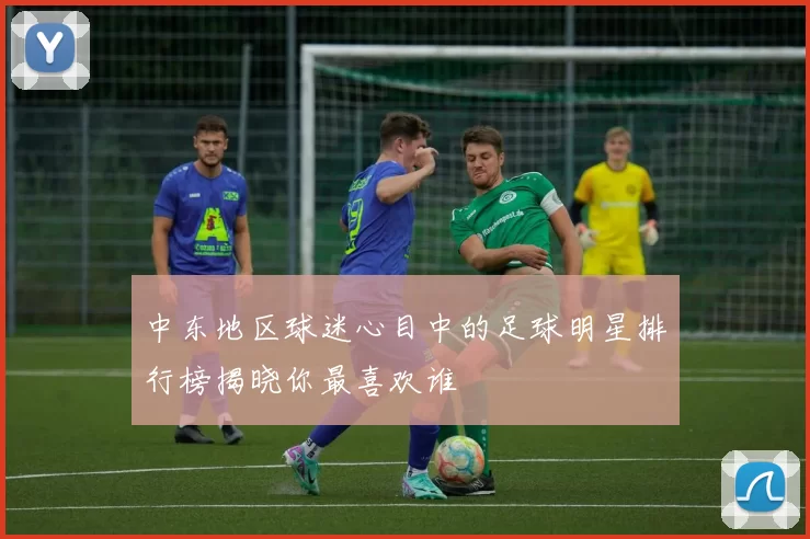 中东地区球迷心目中的足球明星排行榜揭晓你最喜欢谁