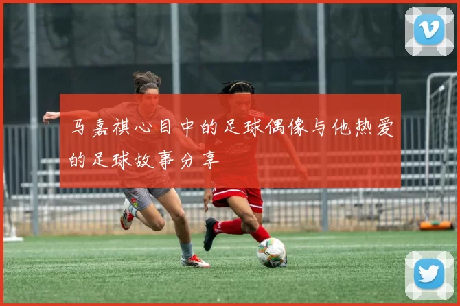 马嘉祺心目中的足球偶像与他热爱的足球故事分享