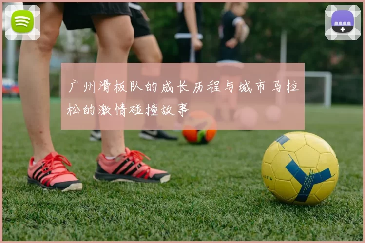 广州滑板队的成长历程与城市马拉松的激情碰撞故事