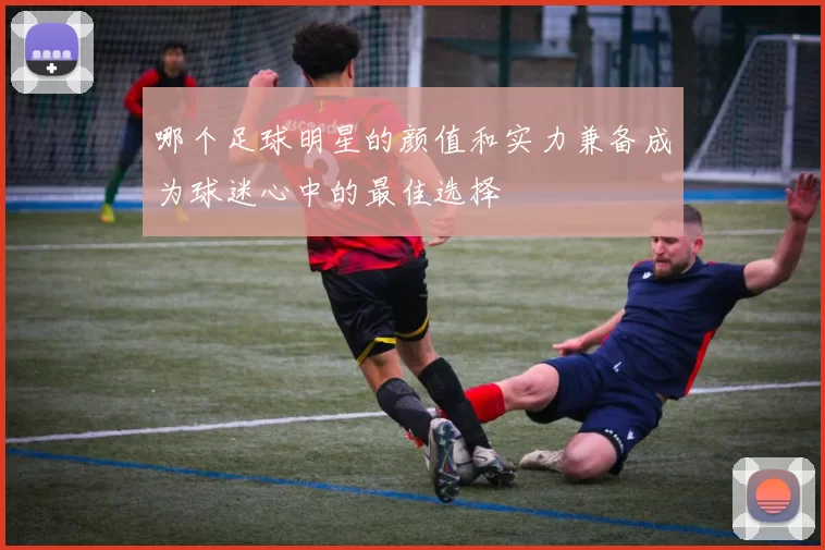 哪个足球明星的颜值和实力兼备成为球迷心中的最佳选择