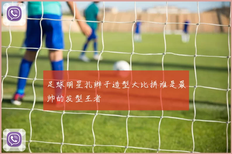 足球明星扎辫子造型大比拼谁是最帅的发型王者
