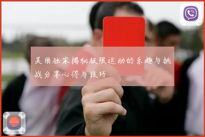 吴丽独家揭秘极限运动的乐趣与挑战分享心得与技巧