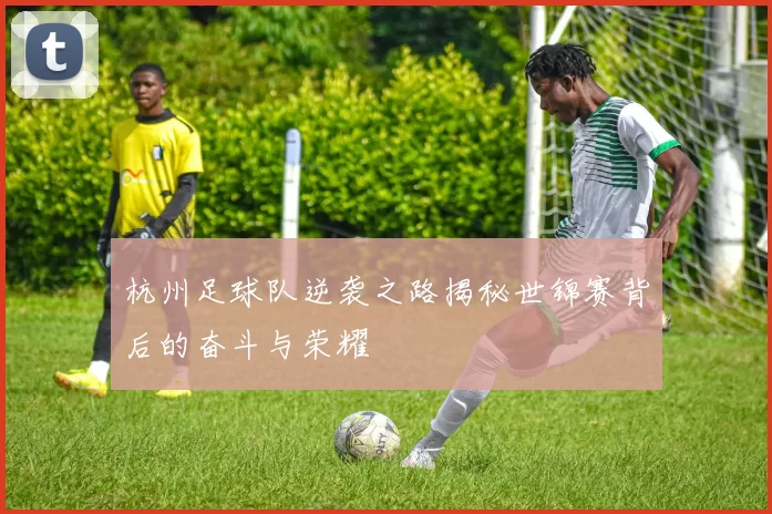 杭州足球队逆袭之路揭秘世锦赛背后的奋斗与荣耀