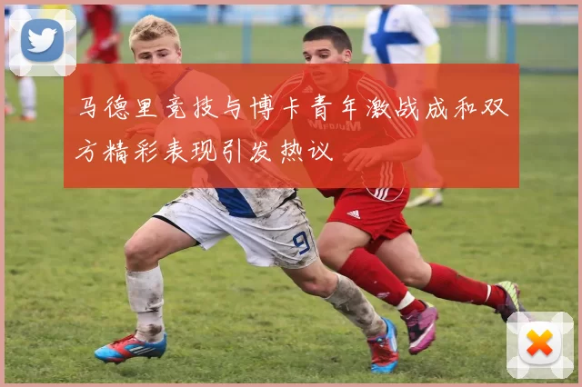 马德里竞技与博卡青年激战成和双方精彩表现引发热议