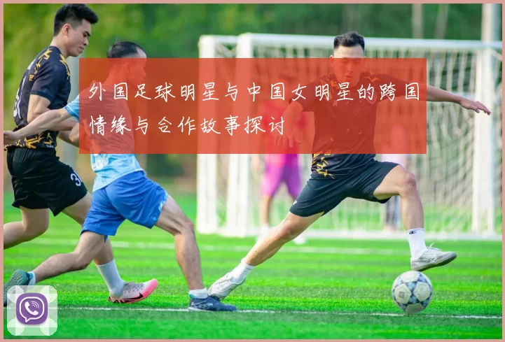 外国足球明星与中国女明星的跨国情缘与合作故事探讨