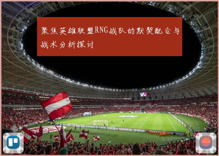 聚焦英雄联盟RNG战队的默契配合与战术分析探讨