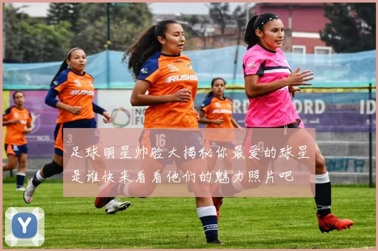 足球明星帅脸大揭秘你最爱的球星是谁快来看看他们的魅力照片吧