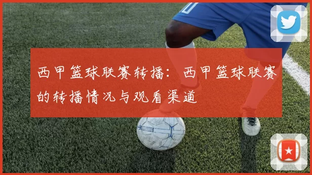西甲篮球联赛转播：西甲篮球联赛的转播情况与观看渠道