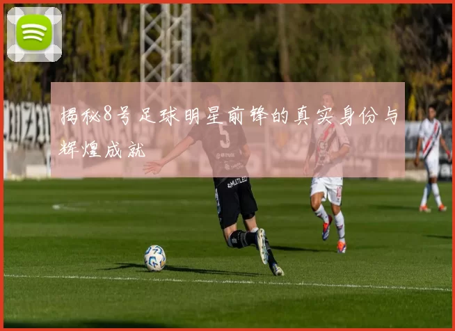 揭秘8号足球明星前锋的真实身份与辉煌成就