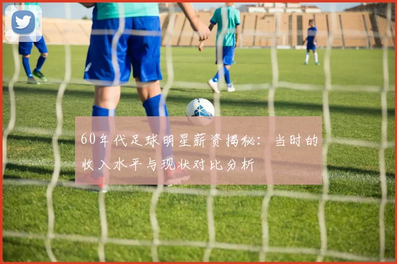 60年代足球明星薪资揭秘：当时的收入水平与现状对比分析
