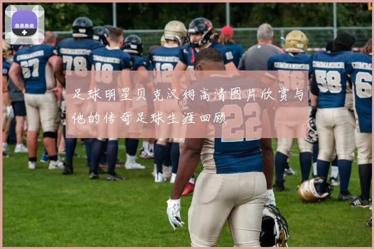 足球明星贝克汉姆高清图片欣赏与他的传奇足球生涯回顾