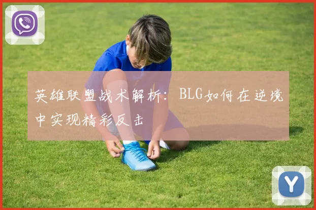 英雄联盟战术解析：BLG如何在逆境中实现精彩反击