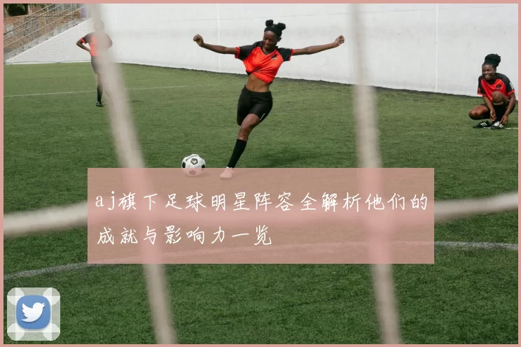 aj旗下足球明星阵容全解析他们的成就与影响力一览