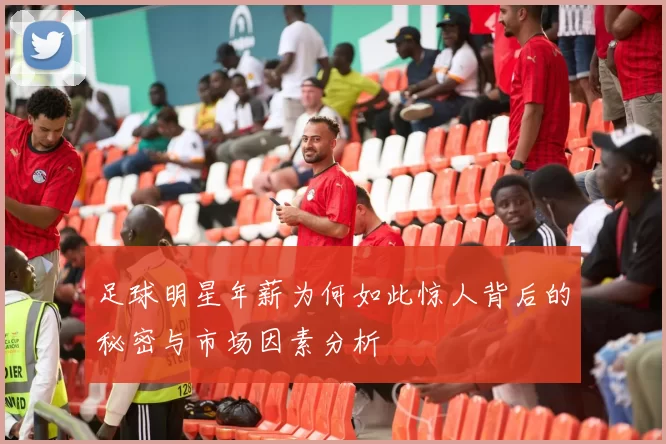 足球明星年薪为何如此惊人背后的秘密与市场因素分析