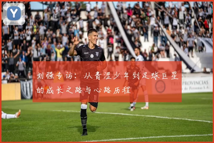 刘强专访：从青涩少年到足球巨星的成长之路与心路历程