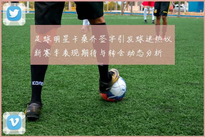 足球明星卡桑乔签字引发球迷热议新赛季表现期待与转会动态分析