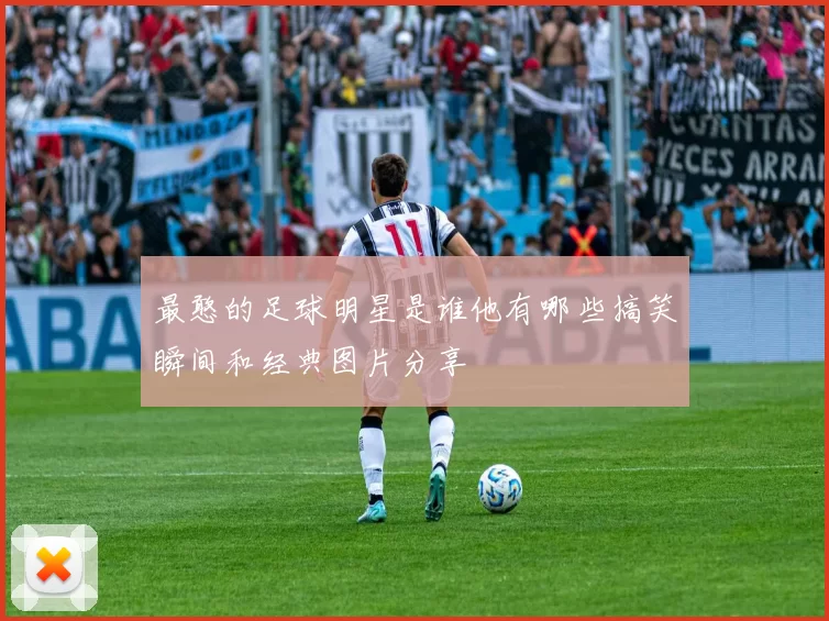最憨的足球明星是谁他有哪些搞笑瞬间和经典图片分享