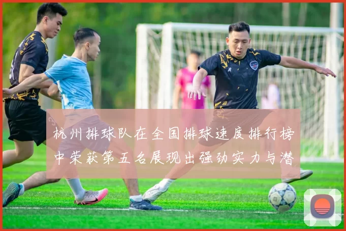 杭州排球队在全国排球速度排行榜中荣获第五名展现出强劲实力与潜力