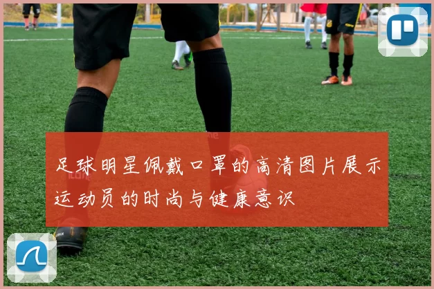 足球明星佩戴口罩的高清图片展示运动员的时尚与健康意识