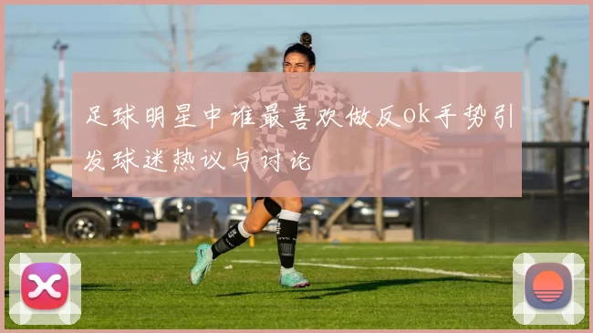 足球明星中谁最喜欢做反ok手势引发球迷热议与讨论