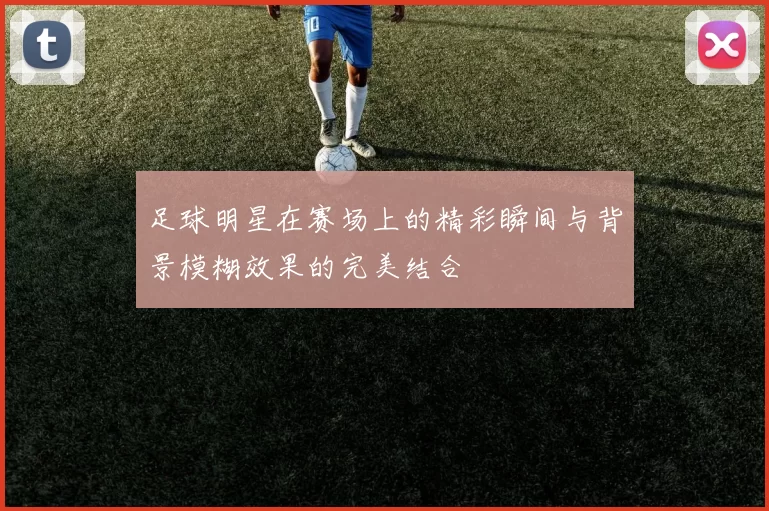 足球明星在赛场上的精彩瞬间与背景模糊效果的完美结合