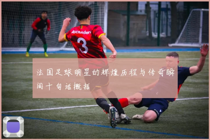 法国足球明星的辉煌历程与传奇瞬间十句话概括