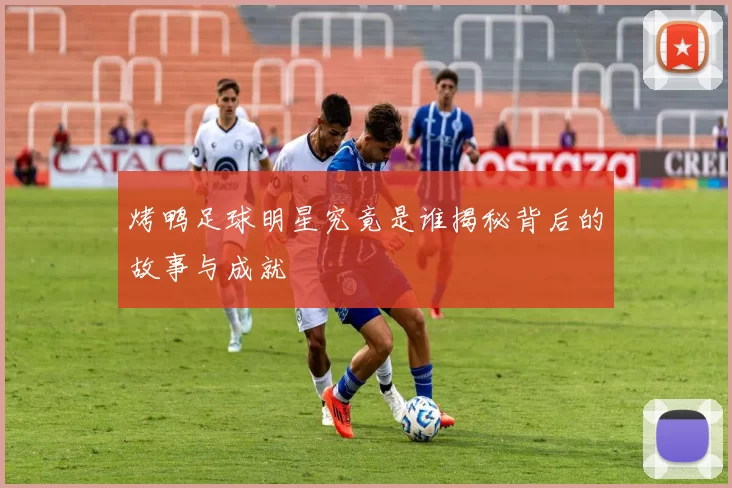 烤鸭足球明星究竟是谁揭秘背后的故事与成就