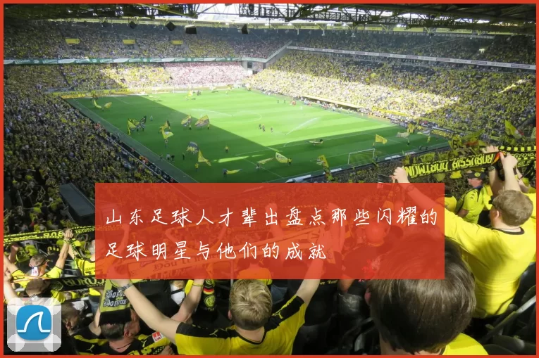山东足球人才辈出盘点那些闪耀的足球明星与他们的成就