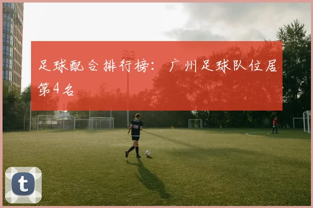 足球配合排行榜：广州足球队位居第4名