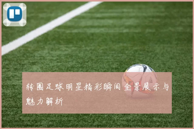 转圈足球明星精彩瞬间全景展示与魅力解析