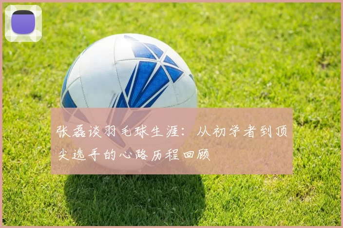 张磊谈羽毛球生涯：从初学者到顶尖选手的心路历程回顾