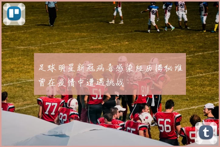 足球明星新冠病毒感染经历揭秘谁曾在疫情中遭遇挑战