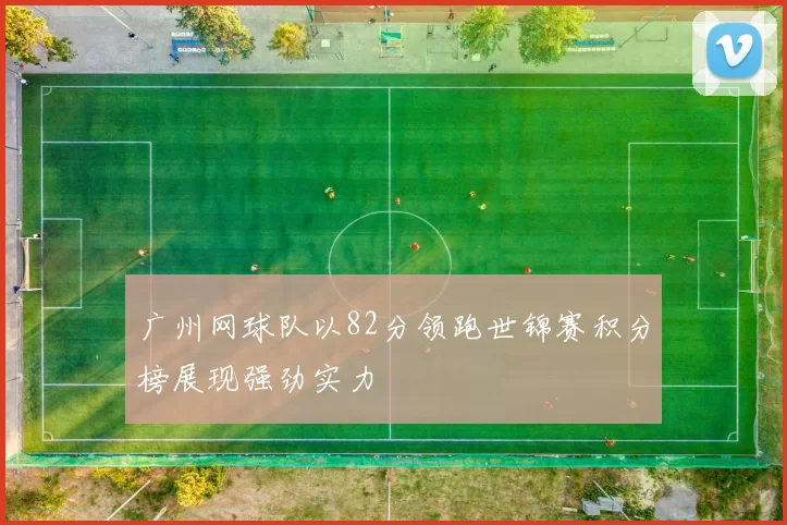 广州网球队以82分领跑世锦赛积分榜展现强劲实力