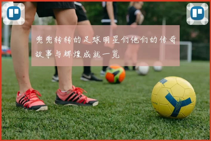 兜兜转转的足球明星们他们的传奇故事与辉煌成就一览
